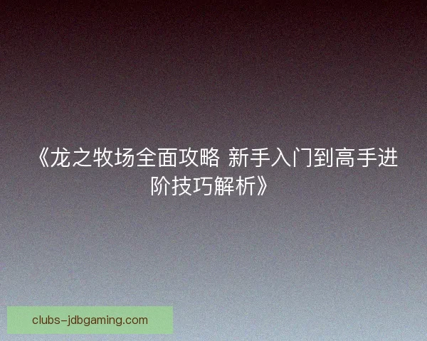 《龙之牧场全面攻略 新手入门到高手进阶技巧解析》