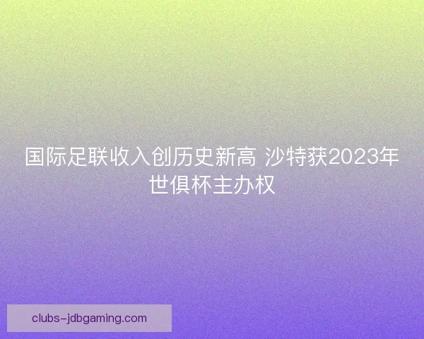国际足联收入创历史新高 沙特获2023年世俱杯主办权